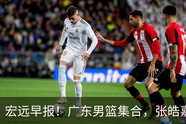 宏远早报！广东男篮集合，张皓嘉归队，徐杰美国特训，胡明轩杜润旺养伤，主教练未见身影！